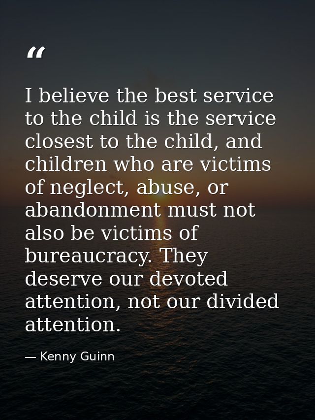I believe the best service to the child is the service closest to the child, and children who are victims of neglect, ab — Kenny Guinn