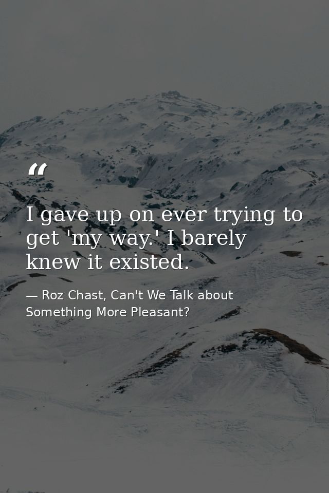 I gave up on ever trying to get 'my way.' I barely knew it existed. — Roz Chast, Can't We Talk about Something More Pleasant?
