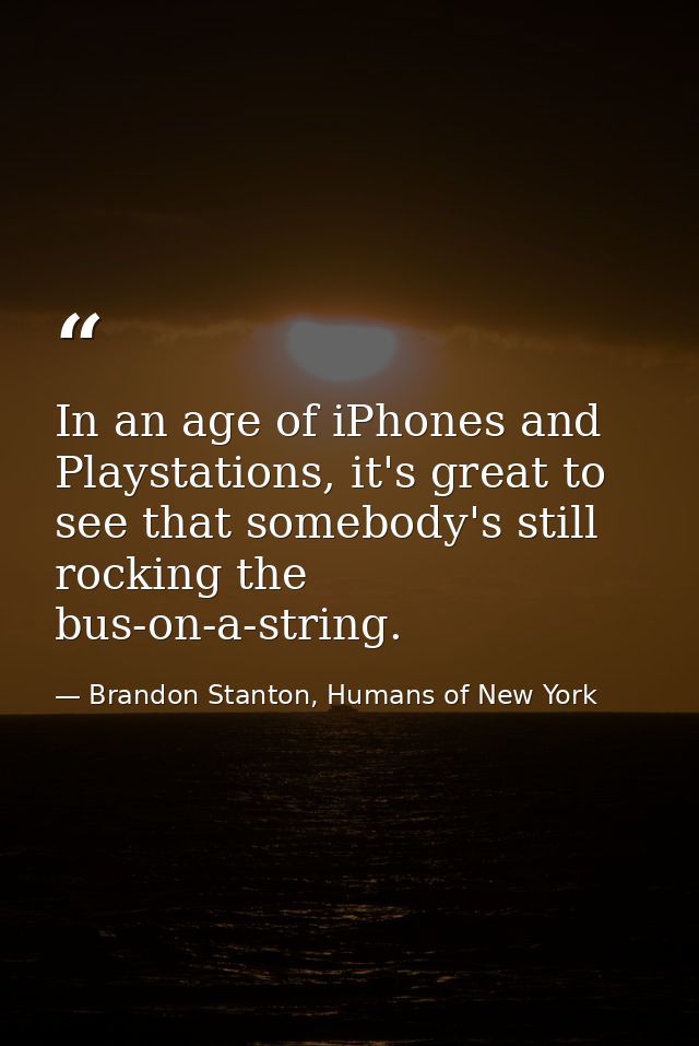 In an age of iPhones and Playstations, it's great to see that somebody's still rocking the bus-on-a-string. — Brandon Stanton, Humans of New York