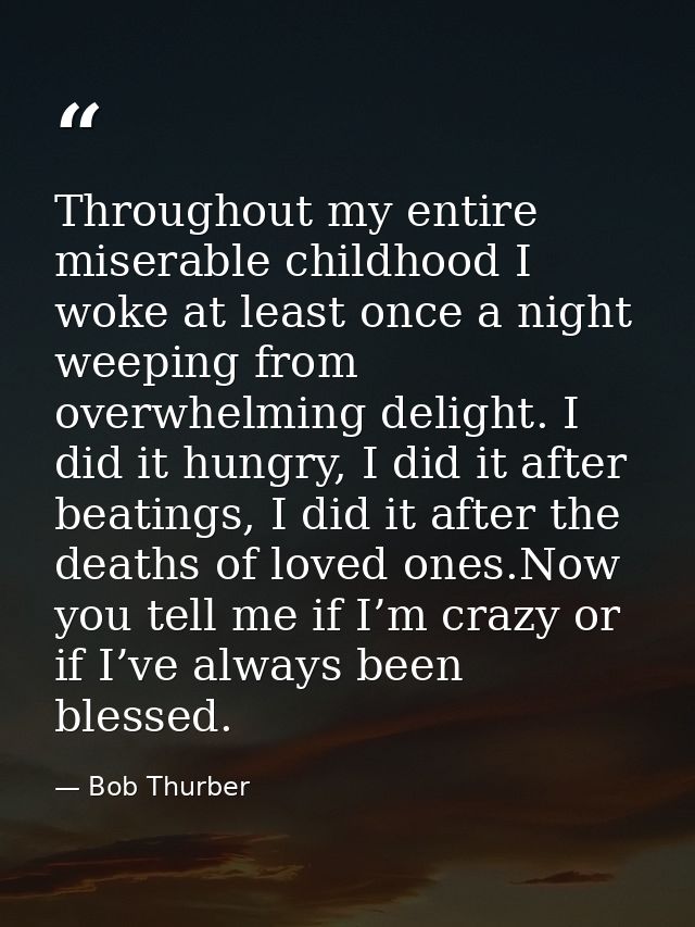 Throughout my entire miserable childhood I woke at least once a night weeping from overwhelming delight. I did it hungry — Bob Thurber
