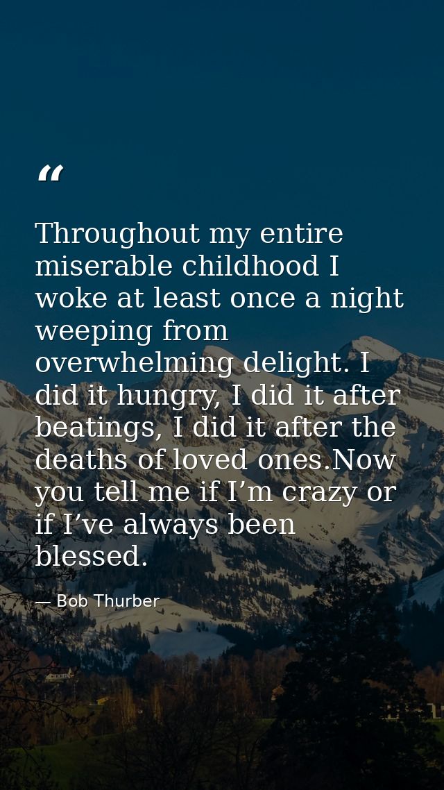 Throughout my entire miserable childhood I woke at least once a night weeping from overwhelming delight. I did it hungry — Bob Thurber