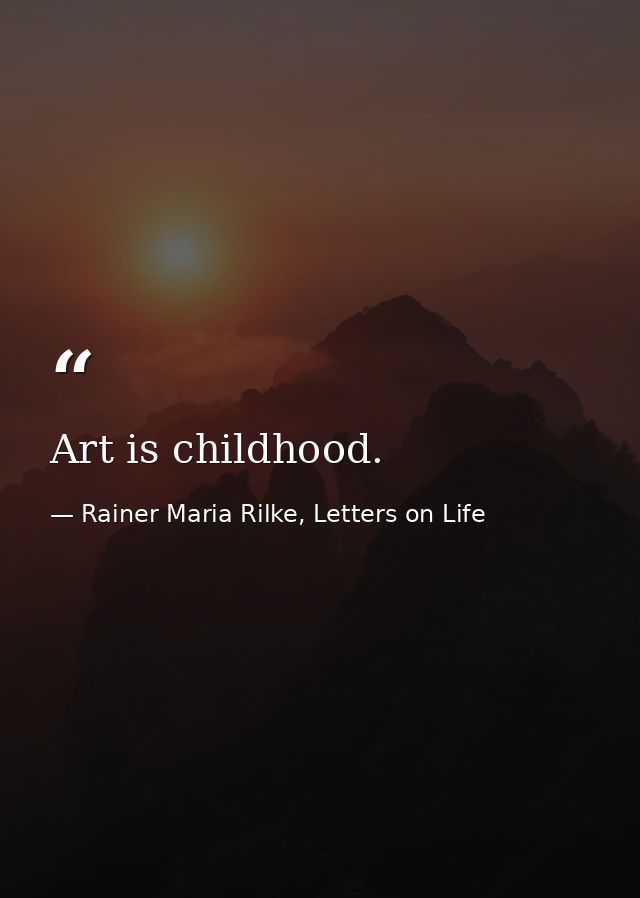 Art is childhood. — Rainer Maria Rilke, Letters on Life