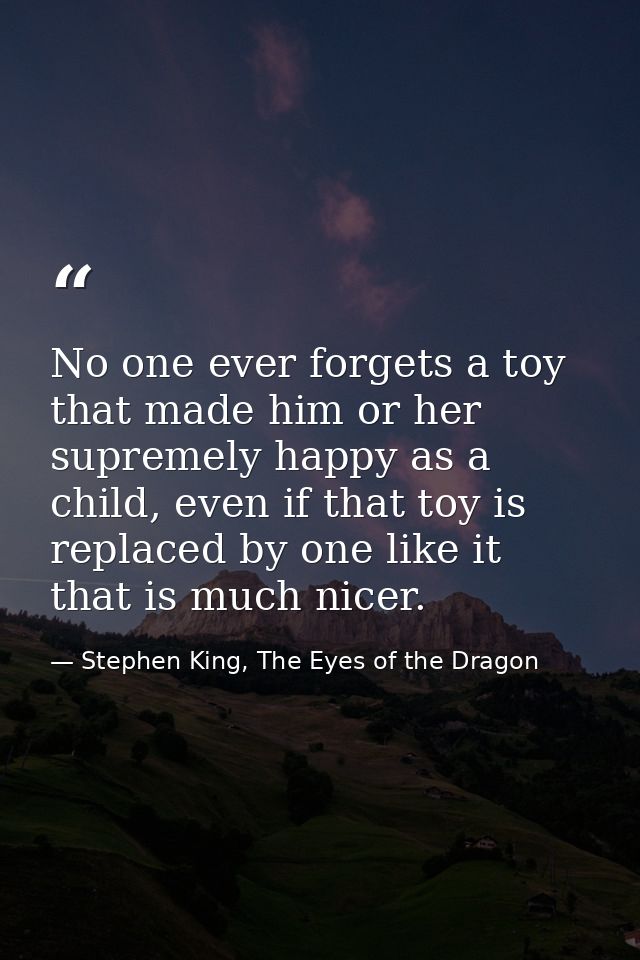 No one ever forgets a toy that made him or her supremely happy as a child, even if that toy is replaced by one like it t — Stephen King, The Eyes of the Dragon