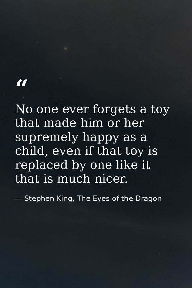 No one ever forgets a toy that made him or her supremely happy as a child, even if that toy is replaced by one like it t — Stephen King, The Eyes of the Dragon