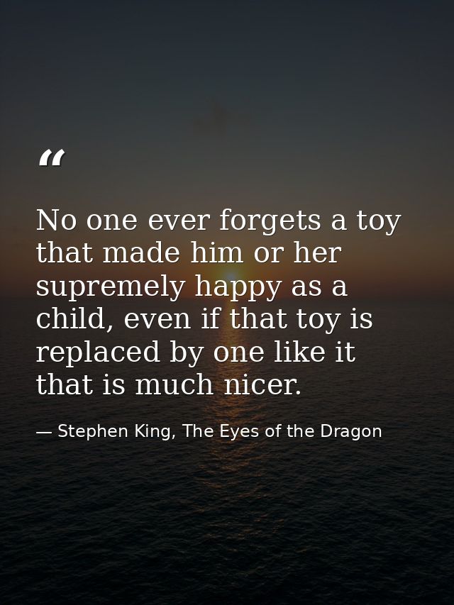 No one ever forgets a toy that made him or her supremely happy as a child, even if that toy is replaced by one like it t — Stephen King, The Eyes of the Dragon