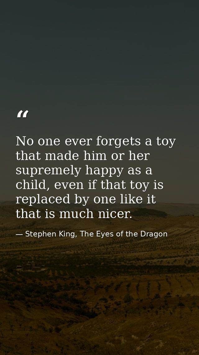 No one ever forgets a toy that made him or her supremely happy as a child, even if that toy is replaced by one like it t — Stephen King, The Eyes of the Dragon