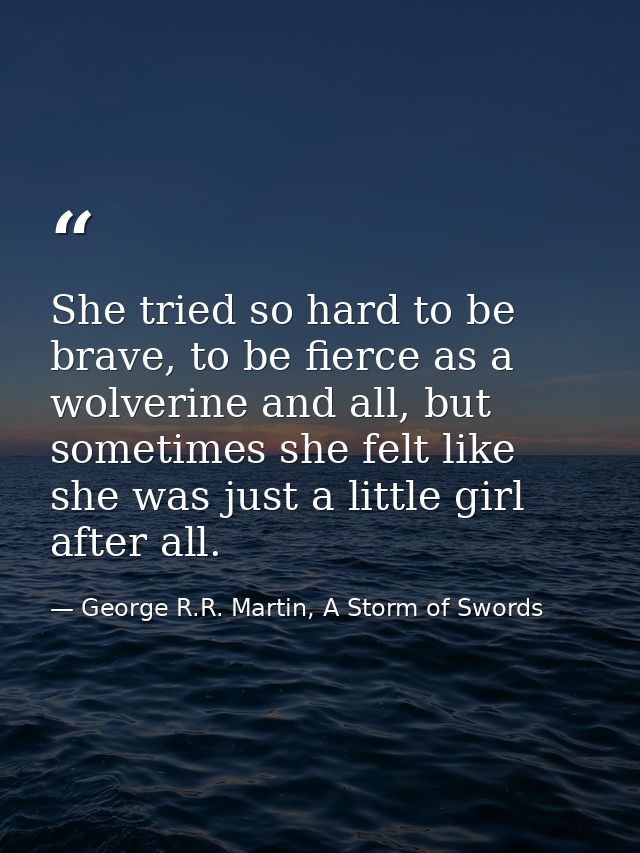 She tried so hard to be brave, to be fierce as a wolverine and all, but sometimes she felt like she was just a little gi — George R.R. Martin, A Storm of Swords