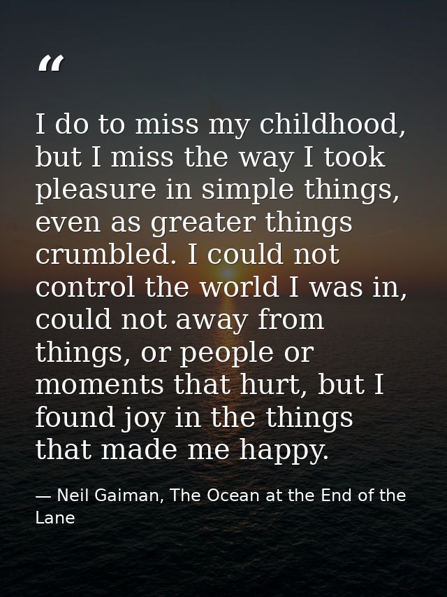 I do to miss my childhood, but I miss the way I took pleasure in simple things, even as greater things crumbled. I could — Neil Gaiman, The Ocean at the End of the Lane