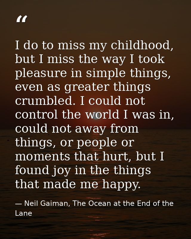 I do to miss my childhood, but I miss the way I took pleasure in simple things, even as greater things crumbled. I could — Neil Gaiman, The Ocean at the End of the Lane