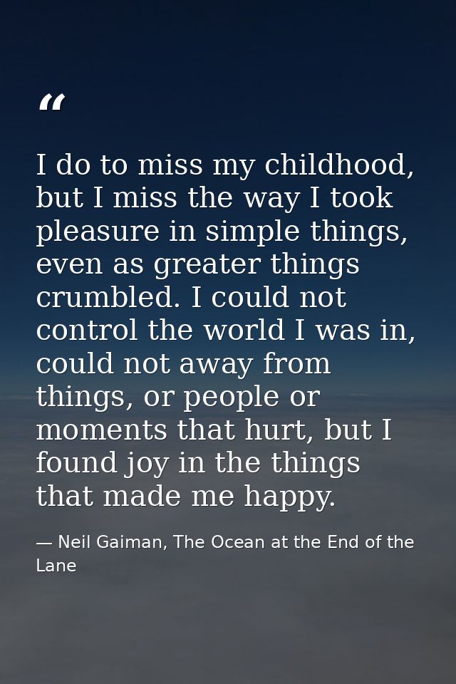 I do to miss my childhood, but I miss the way I took pleasure in simple things, even as greater things crumbled. I could — Neil Gaiman, The Ocean at the End of the Lane