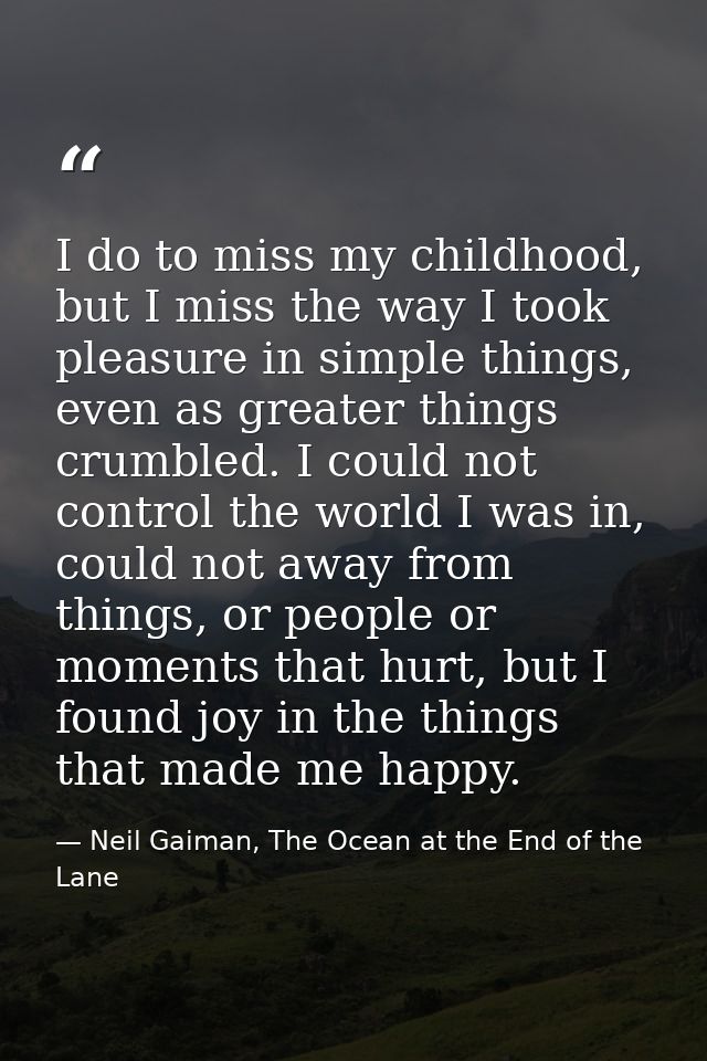 I do to miss my childhood, but I miss the way I took pleasure in simple things, even as greater things crumbled. I could — Neil Gaiman, The Ocean at the End of the Lane