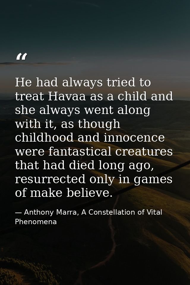 He had always tried to treat Havaa as a child and she always went along with it, as though childhood and innocence were  — Anthony Marra, A Constellation of Vital Phenomena