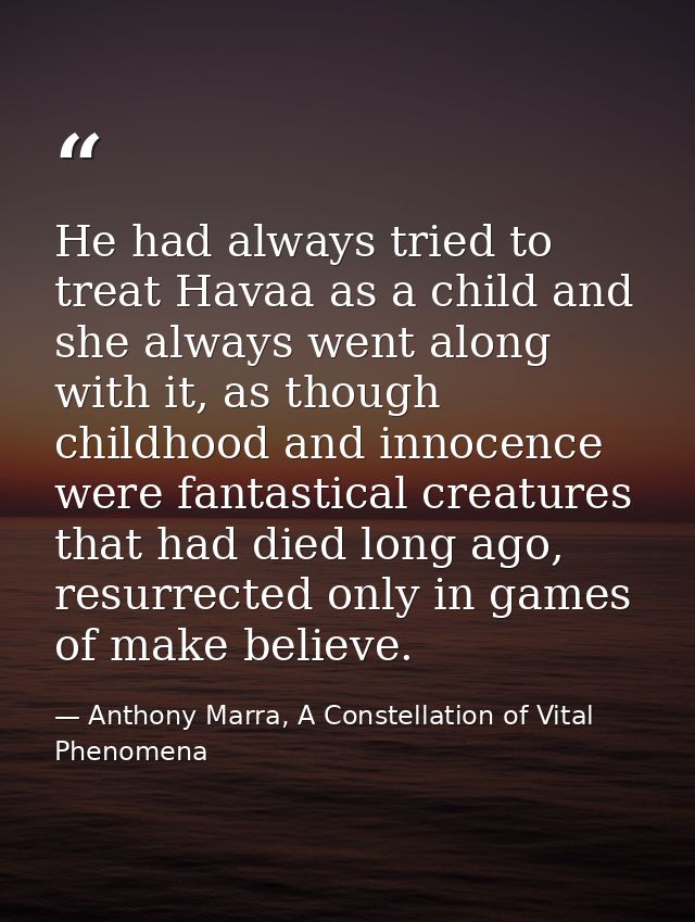 He had always tried to treat Havaa as a child and she always went along with it, as though childhood and innocence were  — Anthony Marra, A Constellation of Vital Phenomena