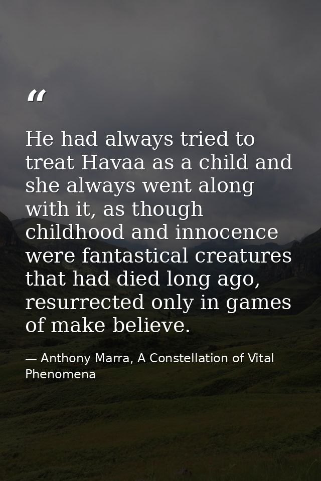 He had always tried to treat Havaa as a child and she always went along with it, as though childhood and innocence were  — Anthony Marra, A Constellation of Vital Phenomena