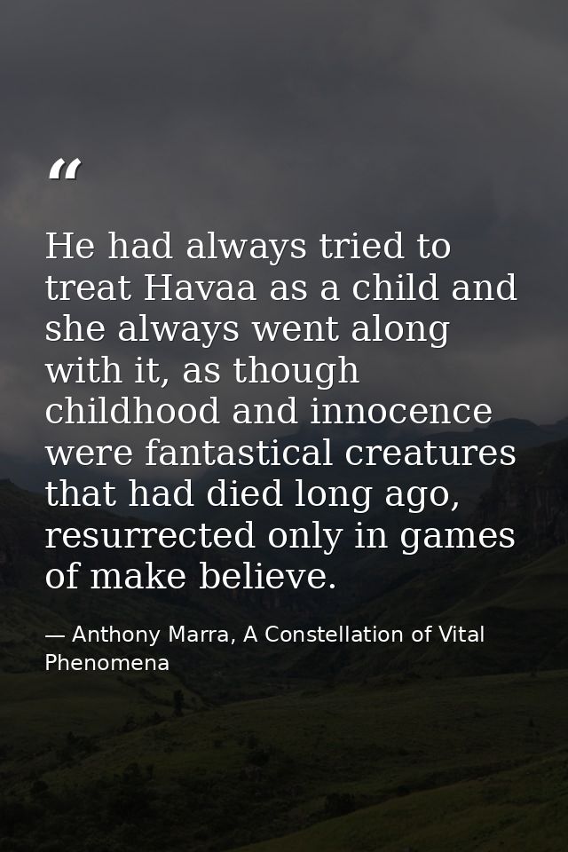 He had always tried to treat Havaa as a child and she always went along with it, as though childhood and innocence were  — Anthony Marra, A Constellation of Vital Phenomena