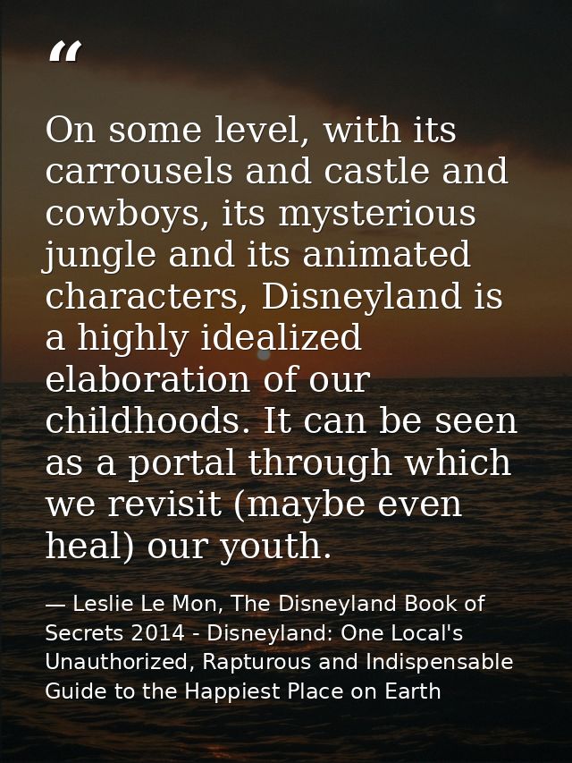 On some level, with its carrousels and castle and cowboys, its mysterious jungle and its animated characters, Disneyland — Leslie Le Mon, The Disneyland Book of Secrets 2014 - Disneyland: One Local's Unauthorized, Rapturous and Indispensable Guide to the Happiest Place on Earth