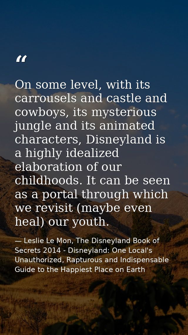 On some level, with its carrousels and castle and cowboys, its mysterious jungle and its animated characters, Disneyland — Leslie Le Mon, The Disneyland Book of Secrets 2014 - Disneyland: One Local's Unauthorized, Rapturous and Indispensable Guide to the Happiest Place on Earth