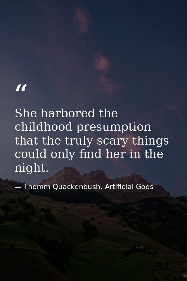 She harbored the childhood presumption that the truly scary things could only find her in the night. — Thomm Quackenbush, Artificial Gods