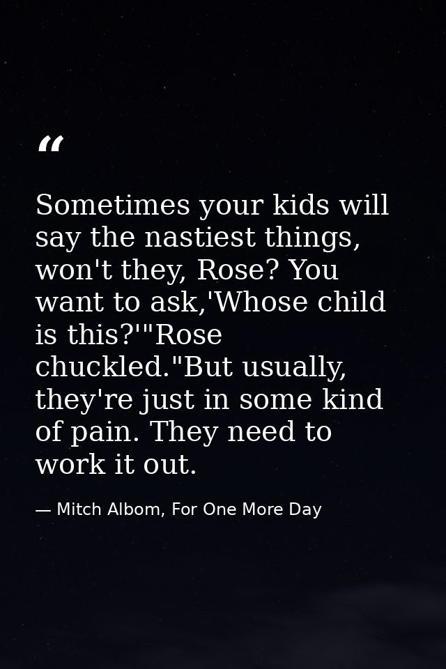 Sometimes your kids will say the nastiest things, won't they, Rose? You want to ask,'Whose child is this?'"Rose chuckled — Mitch Albom, For One More Day