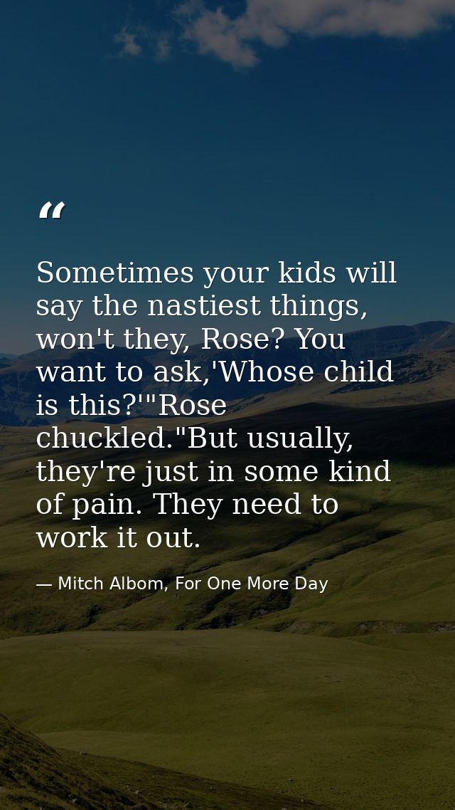 Sometimes your kids will say the nastiest things, won't they, Rose? You want to ask,'Whose child is this?'"Rose chuckled — Mitch Albom, For One More Day