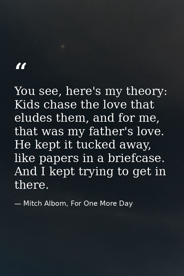 You see, here's my theory: Kids chase the love that eludes them, and for me, that was my father's love. He kept it tucke — Mitch Albom, For One More Day