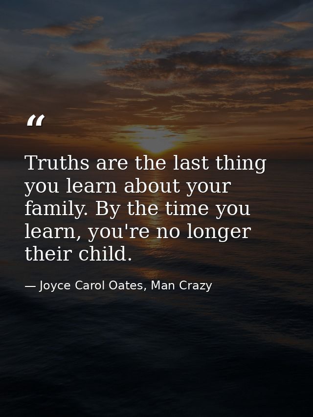 Truths are the last thing you learn about your family. By the time you learn, you're no longer their child. — Joyce Carol Oates, Man Crazy
