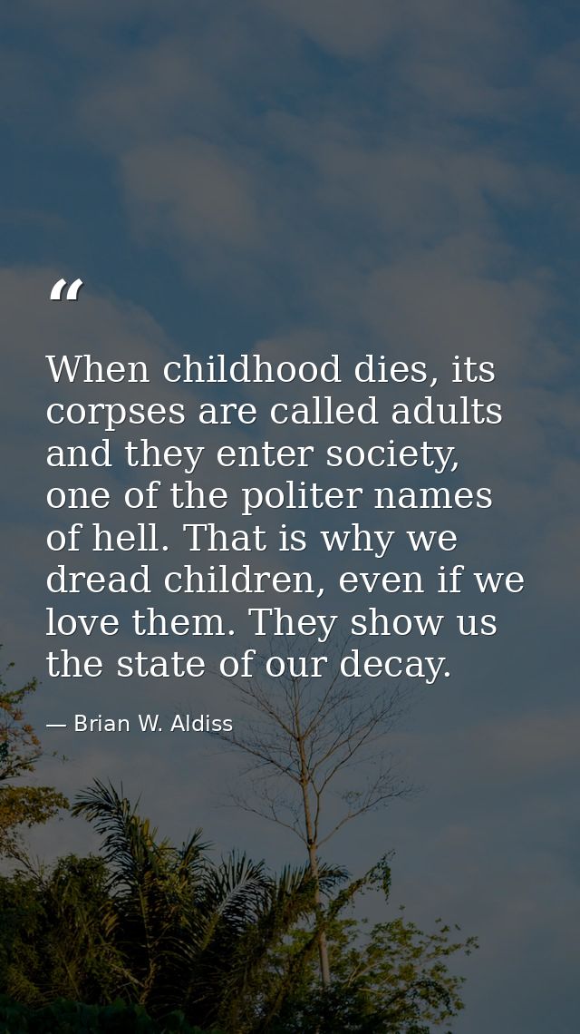 When childhood dies, its corpses are called adults and they enter society, one of the politer names of hell. That is why — Brian W. Aldiss