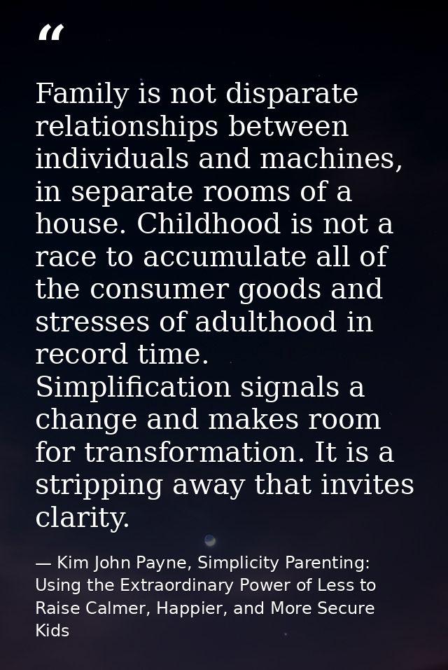 Family is not disparate relationships between individuals and machines, in separate rooms of a house. Childhood is not a — Kim John Payne, Simplicity Parenting: Using the Extraordinary Power of Less to Raise Calmer, Happier, and More Secure Kids