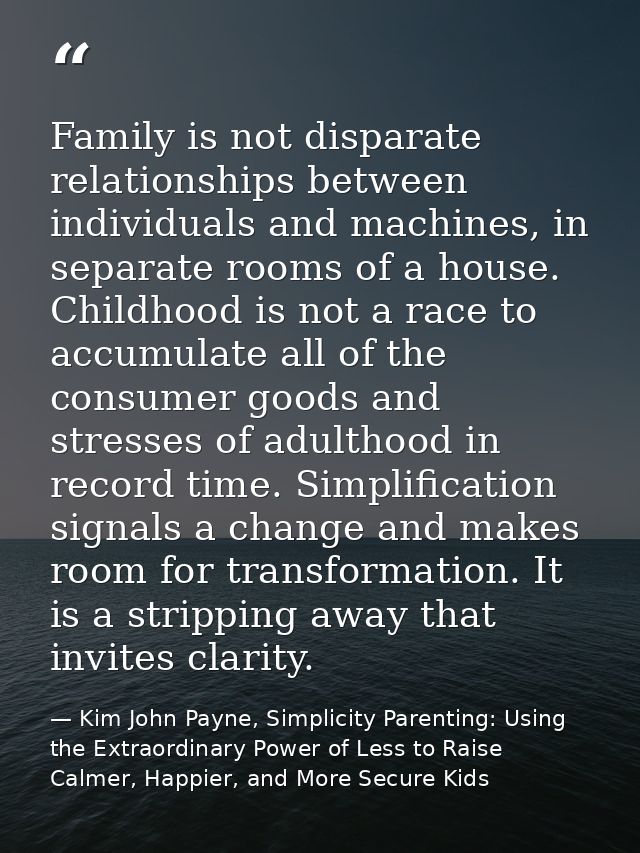 Family is not disparate relationships between individuals and machines, in separate rooms of a house. Childhood is not a — Kim John Payne, Simplicity Parenting: Using the Extraordinary Power of Less to Raise Calmer, Happier, and More Secure Kids