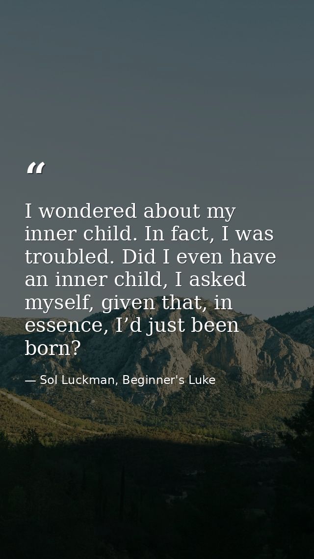 I wondered about my inner child. In fact, I was troubled. Did I even have an inner child, I asked myself, given that, in — Sol Luckman, Beginner's Luke