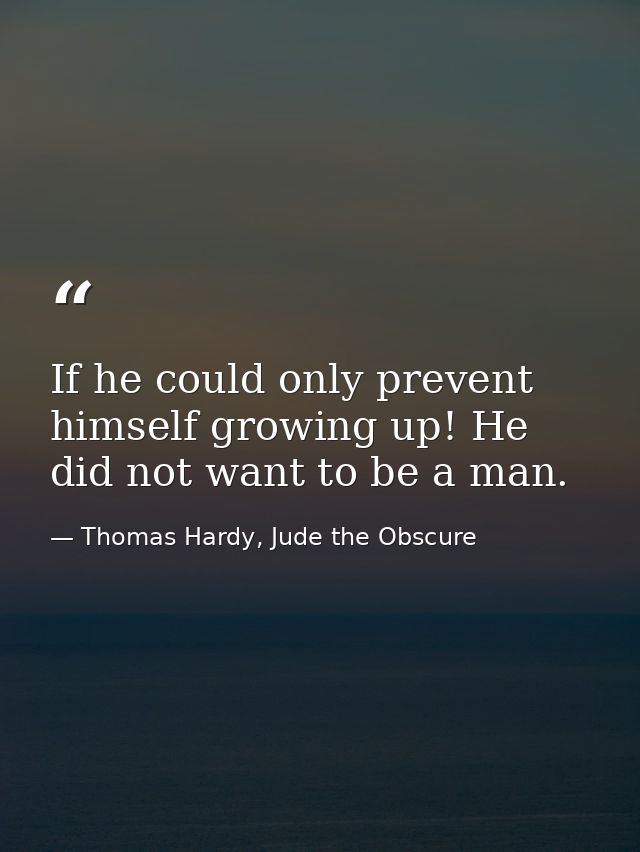 If he could only prevent himself growing up! He did not want to be a man. — Thomas Hardy, Jude the Obscure