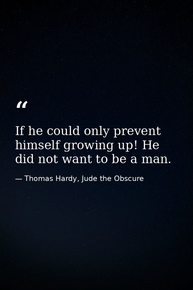 If he could only prevent himself growing up! He did not want to be a man. — Thomas Hardy, Jude the Obscure
