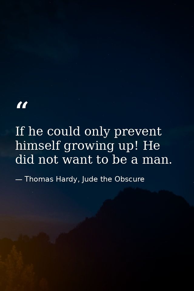 If he could only prevent himself growing up! He did not want to be a man. — Thomas Hardy, Jude the Obscure