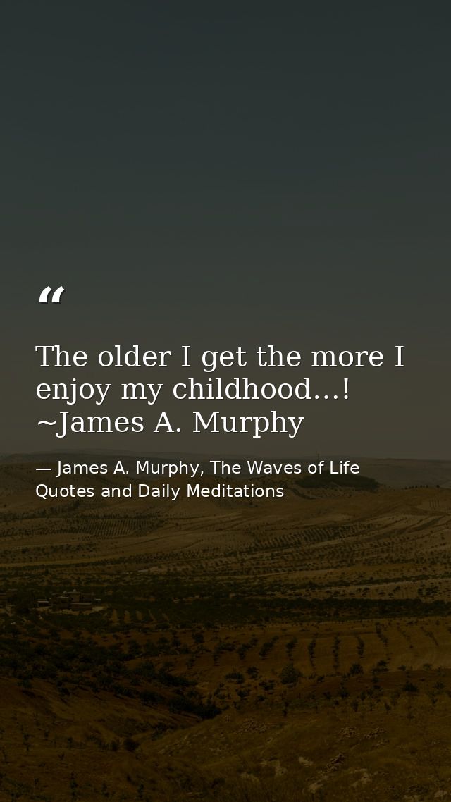 The older I get the more I enjoy my childhood…! ~James A. Murphy — James A. Murphy, The Waves of Life Quotes and Daily Meditations