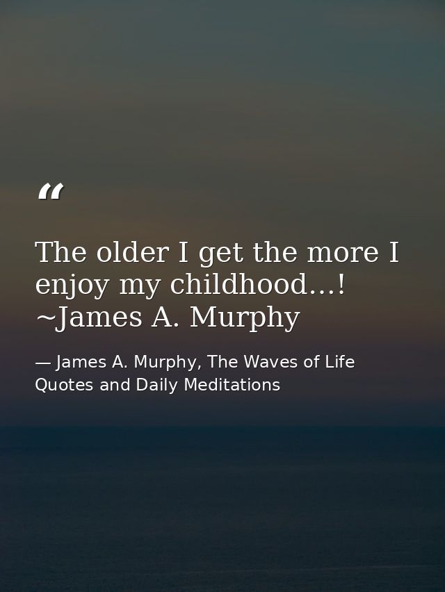 The older I get the more I enjoy my childhood…! ~James A. Murphy — James A. Murphy, The Waves of Life Quotes and Daily Meditations