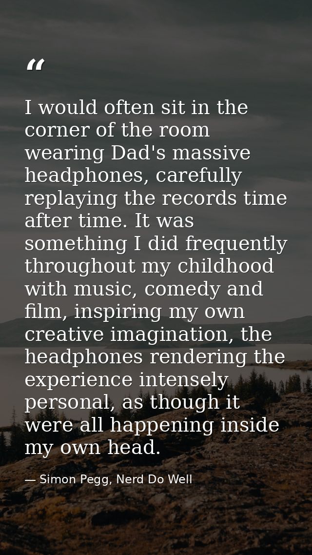 I would often sit in the corner of the room wearing Dad's massive headphones, carefully replaying the records time after — Simon Pegg, Nerd Do Well