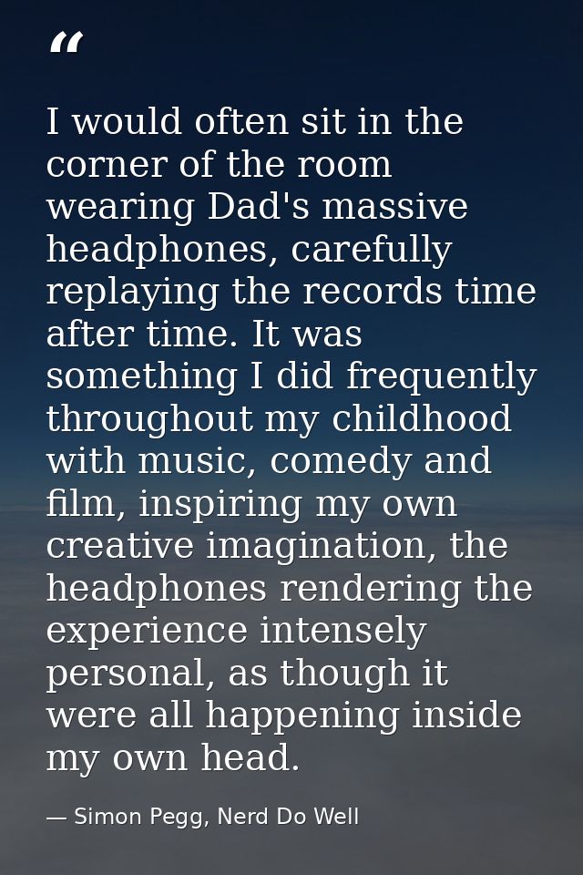 I would often sit in the corner of the room wearing Dad's massive headphones, carefully replaying the records time after — Simon Pegg, Nerd Do Well