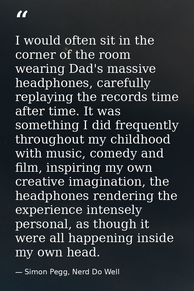 I would often sit in the corner of the room wearing Dad's massive headphones, carefully replaying the records time after — Simon Pegg, Nerd Do Well