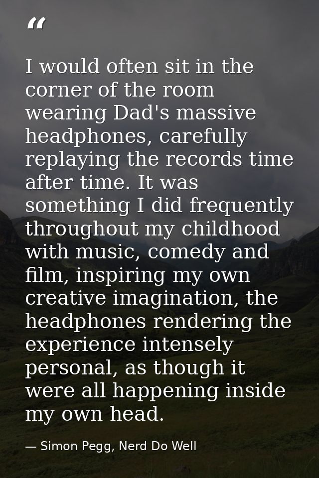 I would often sit in the corner of the room wearing Dad's massive headphones, carefully replaying the records time after — Simon Pegg, Nerd Do Well