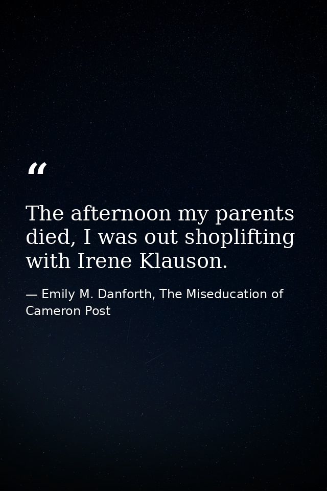 The afternoon my parents died, I was out shoplifting with Irene Klauson. — Emily M. Danforth, The Miseducation of Cameron Post
