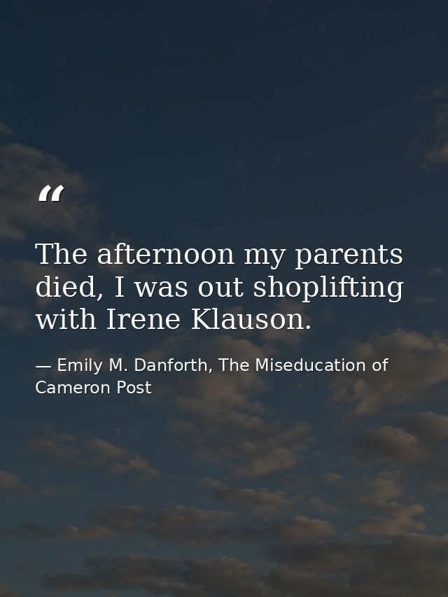 The afternoon my parents died, I was out shoplifting with Irene Klauson. — Emily M. Danforth, The Miseducation of Cameron Post