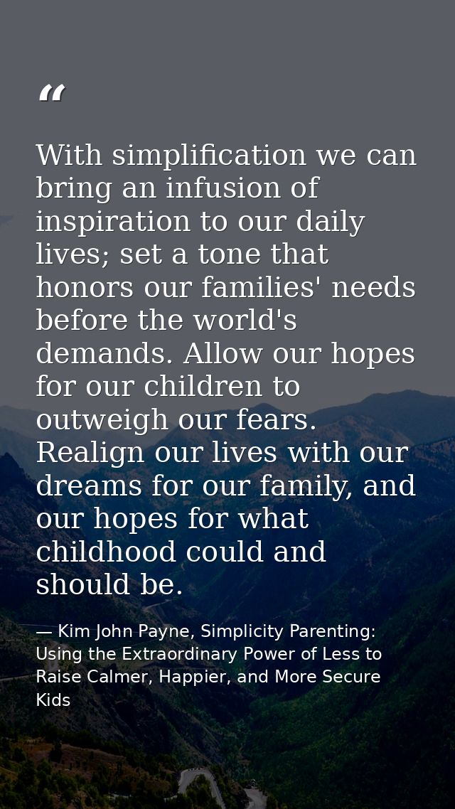 With simplification we can bring an infusion of inspiration to our daily lives; set a tone that honors our families' nee — Kim John Payne, Simplicity Parenting: Using the Extraordinary Power of Less to Raise Calmer, Happier, and More Secure Kids