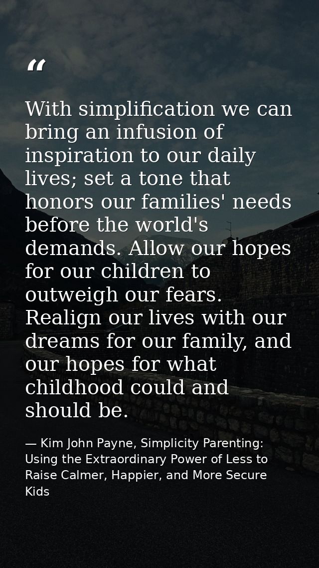 With simplification we can bring an infusion of inspiration to our daily lives; set a tone that honors our families' nee — Kim John Payne, Simplicity Parenting: Using the Extraordinary Power of Less to Raise Calmer, Happier, and More Secure Kids