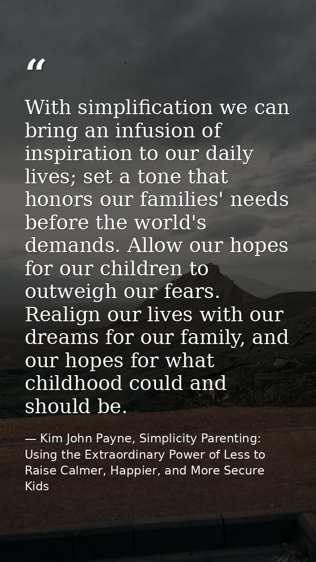With simplification we can bring an infusion of inspiration to our daily lives; set a tone that honors our families' nee — Kim John Payne, Simplicity Parenting: Using the Extraordinary Power of Less to Raise Calmer, Happier, and More Secure Kids