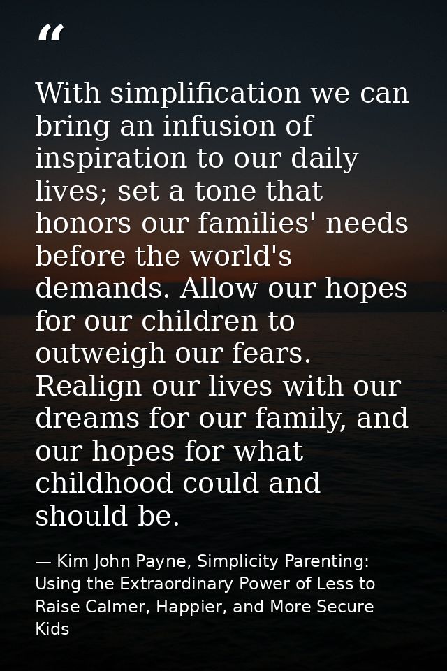 With simplification we can bring an infusion of inspiration to our daily lives; set a tone that honors our families' nee — Kim John Payne, Simplicity Parenting: Using the Extraordinary Power of Less to Raise Calmer, Happier, and More Secure Kids