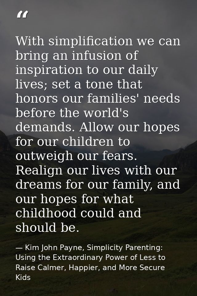 With simplification we can bring an infusion of inspiration to our daily lives; set a tone that honors our families' nee — Kim John Payne, Simplicity Parenting: Using the Extraordinary Power of Less to Raise Calmer, Happier, and More Secure Kids