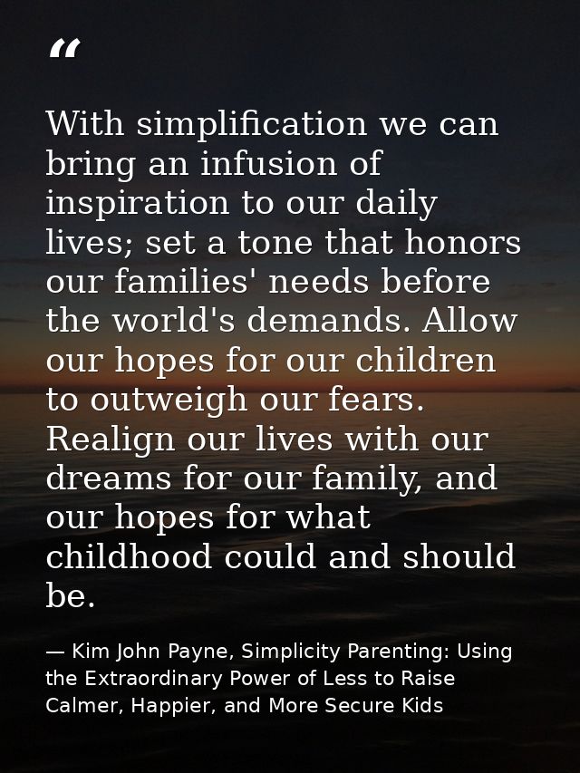 With simplification we can bring an infusion of inspiration to our daily lives; set a tone that honors our families' nee — Kim John Payne, Simplicity Parenting: Using the Extraordinary Power of Less to Raise Calmer, Happier, and More Secure Kids