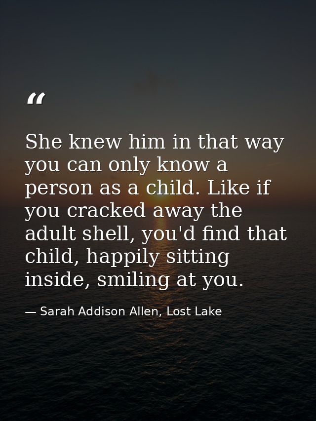 She knew him in that way you can only know a person as a child. Like if you cracked away the adult shell, you'd find tha — Sarah Addison Allen, Lost Lake