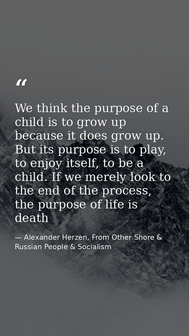 We think the purpose of a child is to grow up because it does grow up. But its purpose is to play, to enjoy itself, to b — Alexander Herzen, From Other Shore & Russian People & Socialism