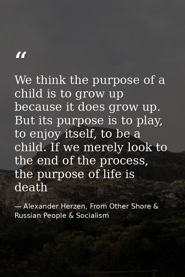 We think the purpose of a child is to grow up because it does grow up. But its purpose is to play, to enjoy itself, to b — Alexander Herzen, From Other Shore & Russian People & Socialism